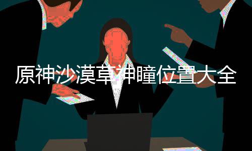 原神瞳位置大全草神沙漠