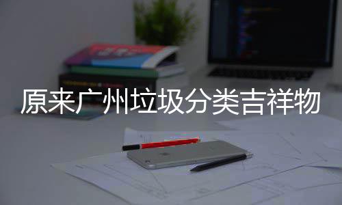 物是原来它们吉祥广州垃圾分类