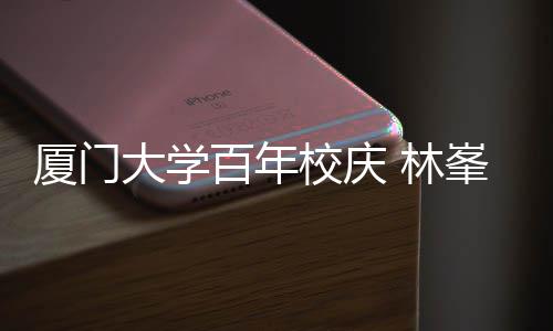 母校名曲大学厦门校庆百年不疚唱成 林爱峯回