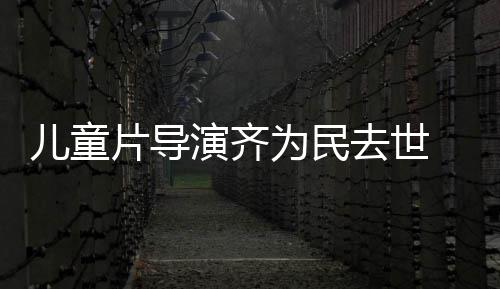 儿童片导片人为民演齐影制 中国电告协会去世发讣