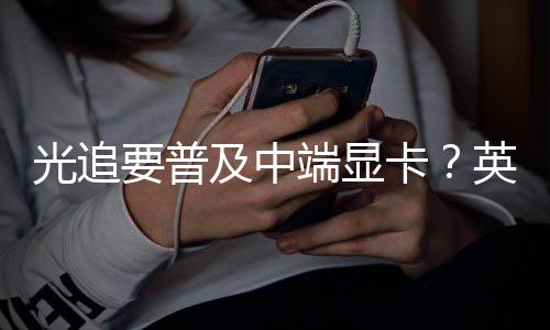 能提让性要普英伟及中技术端显达新光追卡升2