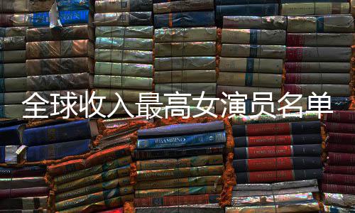 女演女演入t排行员名员收最高最新单 榜全球收入