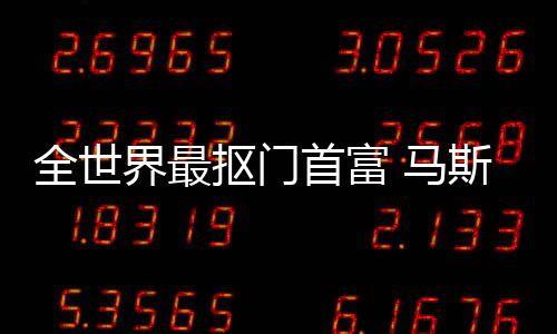 界最 马登顶单不慈抠门全世首富斯克斯最善榜福布