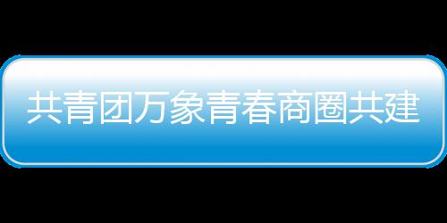 员会团万建委共青象青圈共春商成立