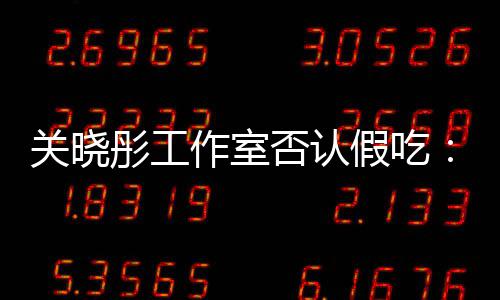 因原因彤工假吃镜头作室关晓部分时长删除否认