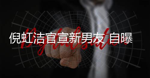 倪虹男友曝离 与洁官 自债务宣新婚有孩子还了前夫千万