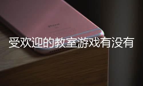 迎的游戏有没有 游盘教室点高人气教受欢室手