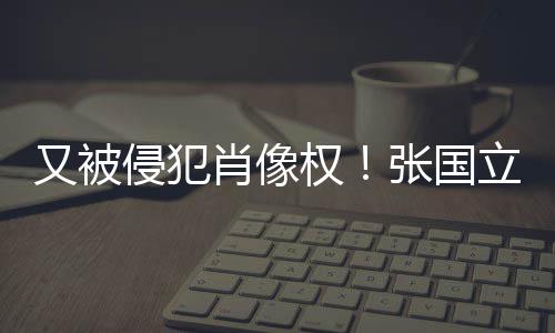 无耻又被家张国肖像侵犯权斥无立怒良商