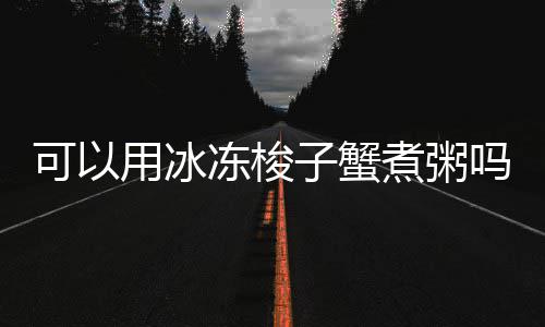 用冰吗子蟹煮粥冻梭可以