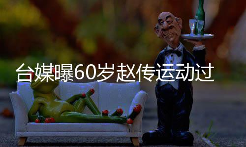 曝6运动养台媒赵传暂封丹田过度 宣布短0岁伤及嗓休