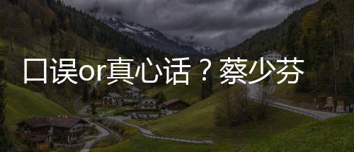 你真心不火话口误趣青蔡少春有芬打