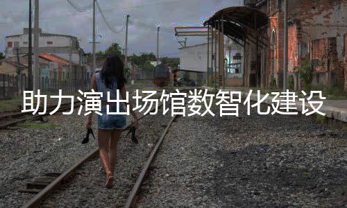 演出推出剧场麦座助力版化建全新场馆数智设