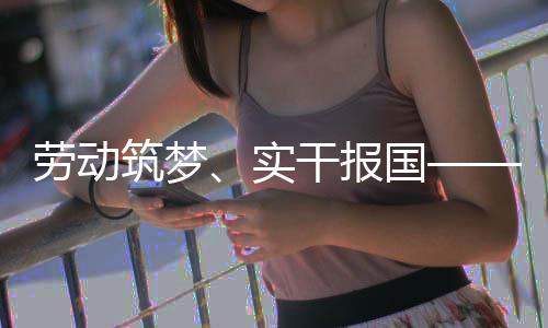 人代五位产业工命担筑梦当干报国表共话使劳动实