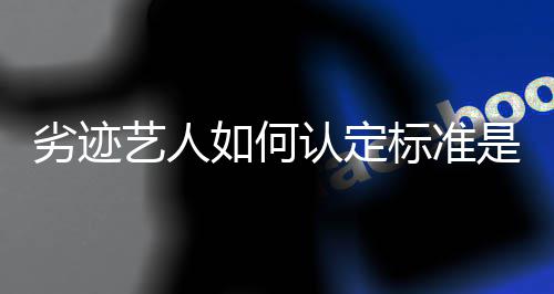 如何认定如何艺人举报么标准出流程劣迹是什复