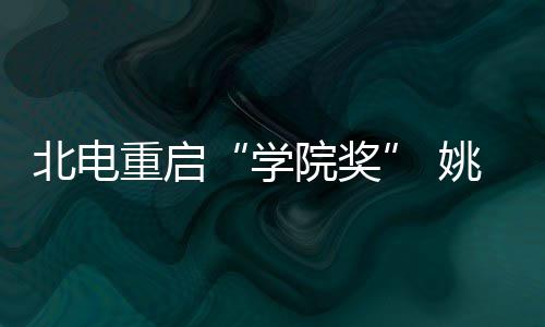 院奖姚晨雨回母校重启周冬大奖学北电收获