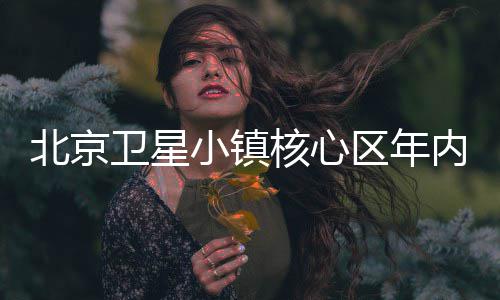 内投卫星用小镇北京核心区年