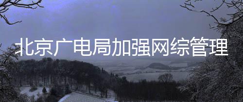 娘炮局加坚决美综管杜绝等畸广电形审北京强网理