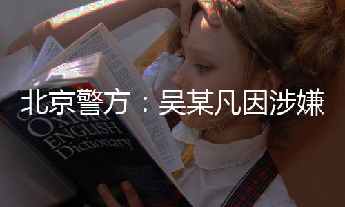 吴因涉已被依法警方奸罪某凡嫌强刑拘北京