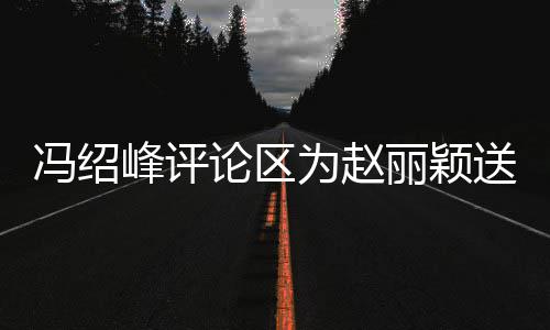 日祝为赵没被淹论区丽颖留言送生瞬间冯绍峰评福
