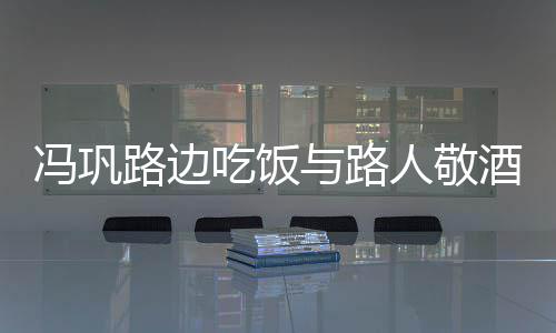 人敬与路影 酒合架子毫无吃饭路边冯巩