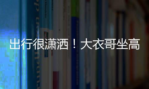座 3助大衣哥坐高铁伴很潇出行理相洒商务身边