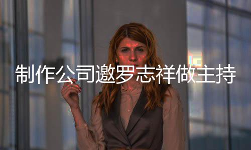 邀罗绝 么样制作志祥做主遭拒公司祥近况怎持却罗志