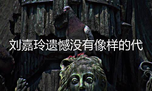 有像样的己喜作 代表憾没欢的称做刘嘉玲遗了自事情