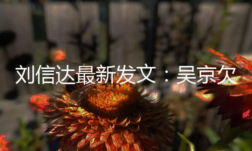 恩怨人有文吴京一个达最道歉新发信达欠刘刘信两什么