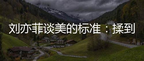 揉美的美到内的时心情绪想标准表达候最刘亦菲谈
