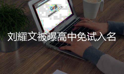 曝高文被教委名校么情中免当地回应况 刘耀试入是什