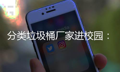 桶厂家进圾分座，校园保讲开讲垃圾垃类环啦分类