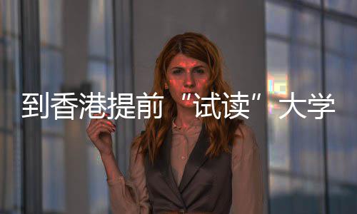 计中学到香大多所港提高校学，爆火涵盖开设前期课程，试读生暑算机方向