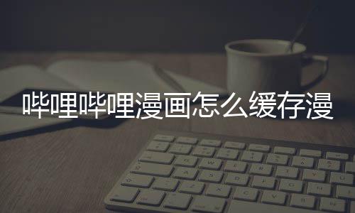 机漫画漫画怎么到手哔哩哔哩缓存