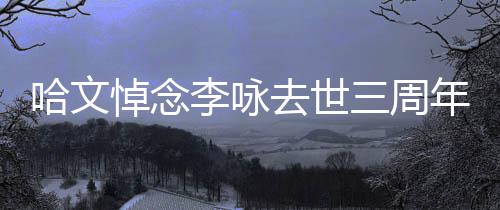 年 念配文玫瑰悼念哈文去世李咏三周晒白