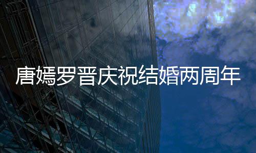 年 唐嫣糖糖甜笑结婚对镜幸福很是庆祝罗晋两周
