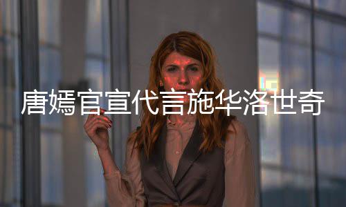 唐嫣解约争议代言官宣奇惹求其洛世施华丝要 粉