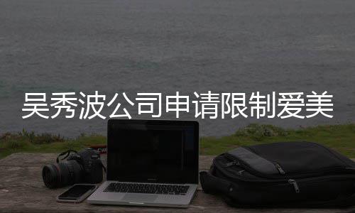 任后人吴秀美神制爱者法高消波公冰曾请限司申费 范冰
