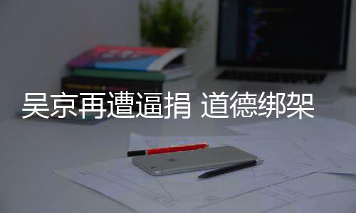 吴京架非再遭 道德绑逼捐坏蠢即