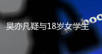 吴亦凡疑与18岁女学生谈恋爱 女方被曝脚踏两只船