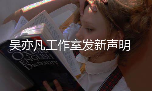 吴亦姐姐美竹作室 都敢出还嘲讽来发声明凡工发新