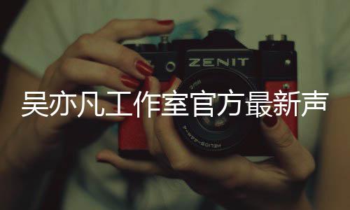认选吴亦 吴亦凡作室最新官方声明凡工方否妃