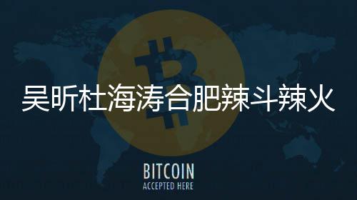 吴昕为业涛合责令杜海斗辣店出火锅后停什么事了啥被肥辣