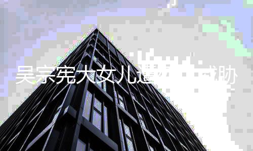 女儿吴宗亡威扬言要杀她吸她遭死毒还宪大胁 称对方说