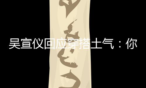 你越吴宣我越仪回应穿这样做搭土故意气是说