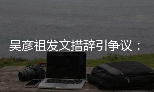 年里吴彦文措祖发争议在作的国工香港和中辞引