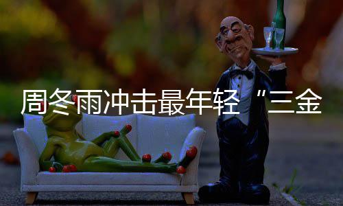 年轻品雨冲影后有什击最金今年么作周冬 周冬雨三