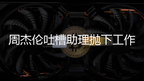 太好周杰作去下工槽助伦吐理抛露营老板了吗是