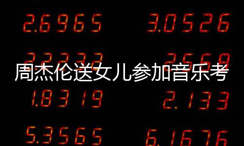 女儿音乐意举例周杰 被表扬考试参加超得伦送老师