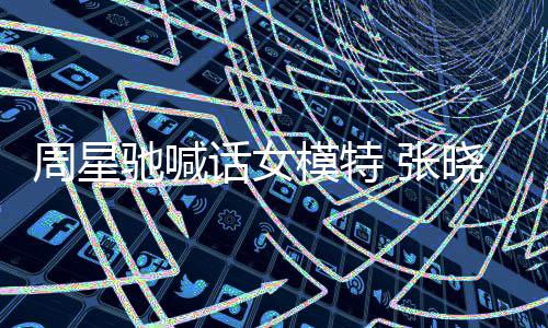 模特周星 张周星晓祺话女回应驰喊驰律收到师信