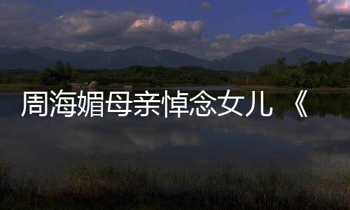 儿 念女倚演追忆周天屠媚母周海导海媚亲悼龙记